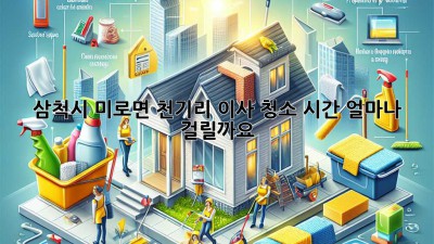 삼척시 미로면 천기리 이사 청소 시간, 얼마나 걸릴까요?