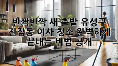 ✨ 반짝반짝 새 출발! 유성구 진잠동 이사 청소, 완벽하게 끝내는 비법 공개! 🏠