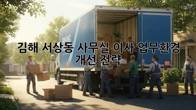 김해 서상동 사무실 이사, 업무환경 개선 전략!