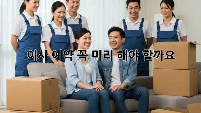이사 예약, 꼭 미리 해야 할까요? 🤔